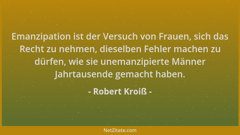Robert Kroiß - Emanzipation ist der Versuch von Frauen, sich das Recht zu nehmen, dieselben Fehler machen zu dürfen, wie si...