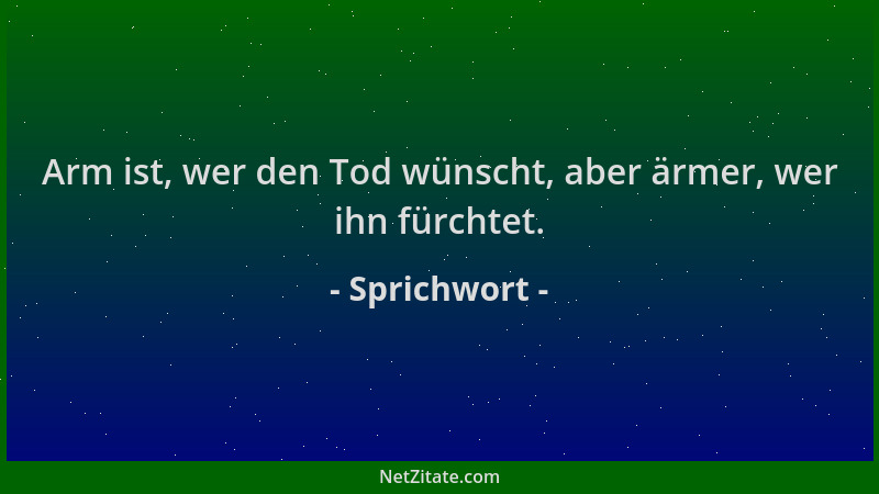 Sprichwort - Arm ist, wer den Tod wünscht, aber ärmer, wer ihn fürchtet....