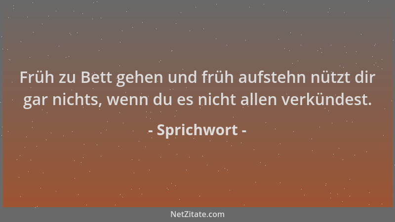 Sprichwort - Früh zu Bett gehen und früh aufstehn nützt dir gar nichts, wenn du es nicht allen verkündest....