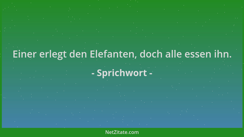 Sprichwort - Einer erlegt den Elefanten, doch alle essen ihn....