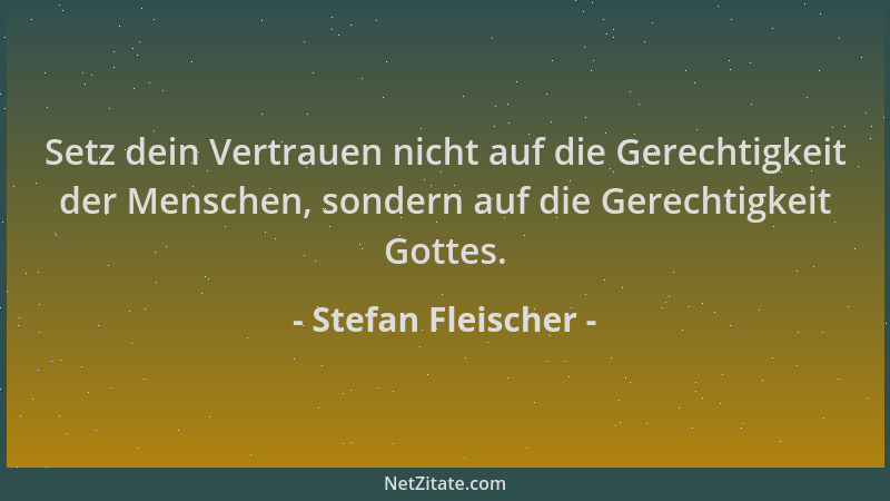Stefan Fleischer - Setz dein Vertrauen nicht auf die Gerechtigkeit der Menschen, sondern auf die Gerechtigkeit Gottes....