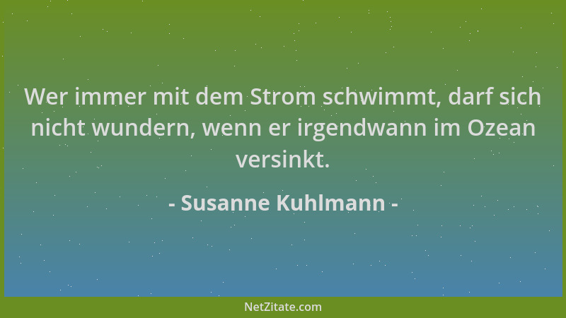 Susanne Kuhlmann - Wer immer mit dem Strom schwimmt, darf sich nicht wundern, wenn er irgendwann im Ozean versinkt....