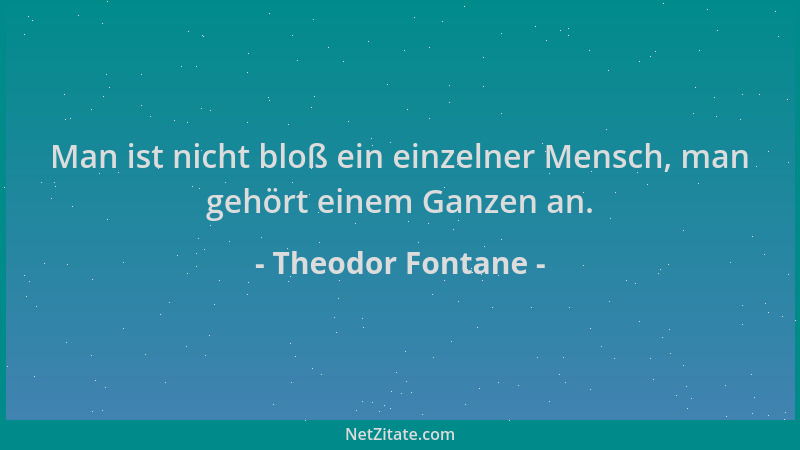 Theodor Fontane - Man ist nicht bloß ein einzelner Mensch, man gehört einem Ganzen an....
