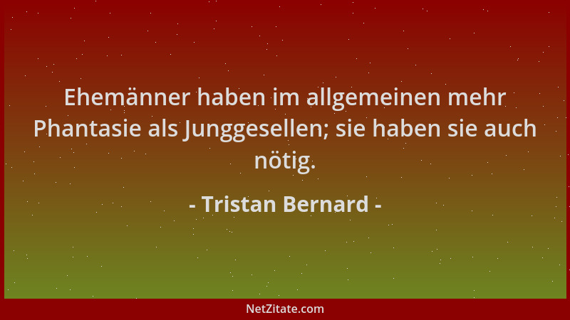 Tristan Bernard - Ehemänner haben im allgemeinen mehr Phantasie als Junggesellen; sie haben sie auch nötig....