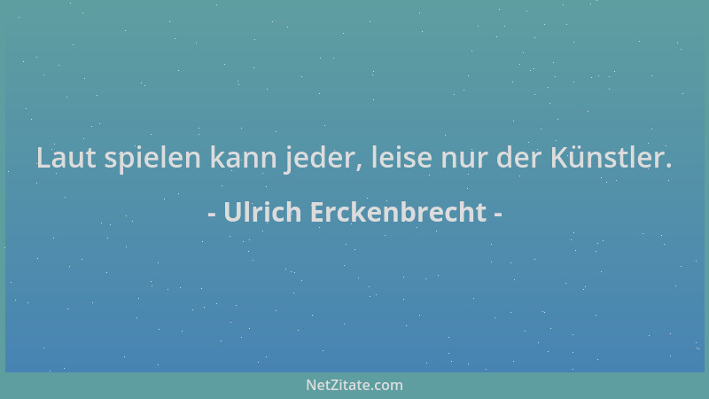 Ulrich Erckenbrecht - Laut spielen kann jeder, leise nur der Künstler....