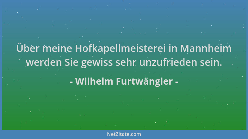 Wilhelm Furtwängler - Über meine Hofkapellmeisterei in Mannheim werden Sie gewiss sehr unzufrieden sein....