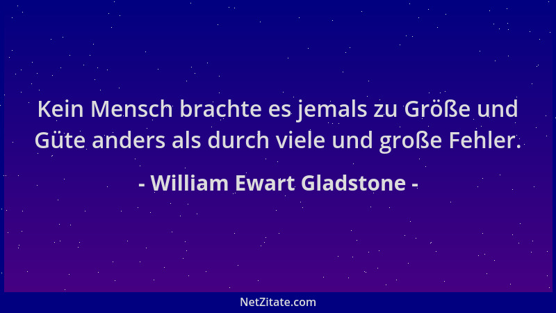 William Ewart Gladstone - Kein Mensch brachte es jemals zu Größe und Güte anders als durch viele und große Fehler....