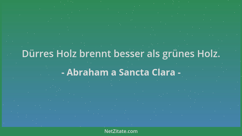 Abraham a Sancta Clara - Dürres Holz brennt besser als grünes Holz....