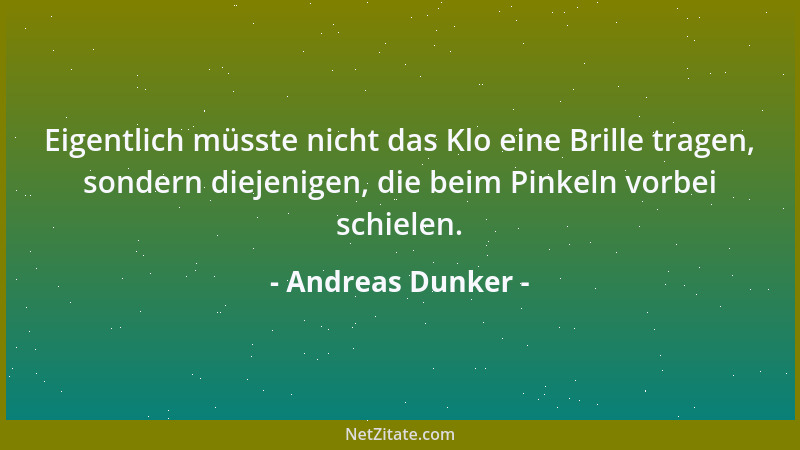Andreas Dunker - Eigentlich müsste nicht das Klo eine Brille tragen, sondern diejenigen, die beim Pinkeln vorbei schielen....