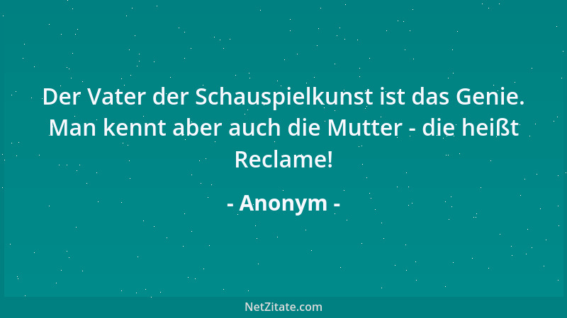 Anonym - Der Vater der Schauspielkunst ist das Genie. Man kennt aber auch die Mutter - die heißt Reclame!...