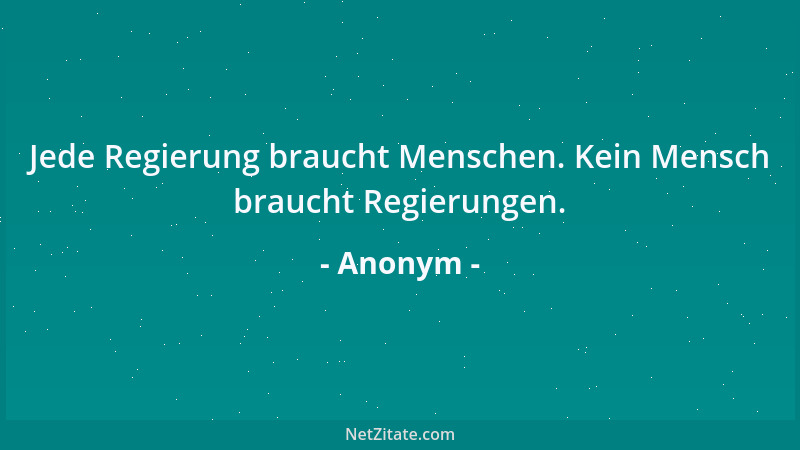 Anonym - Jede Regierung braucht Menschen. Kein Mensch braucht Regierungen....