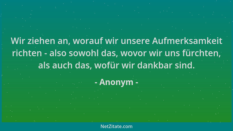 Anonym - Wir ziehen an, worauf wir unsere Aufmerksamkeit richten - also sowohl das, wovor wir uns fürchten, als auch das, w...