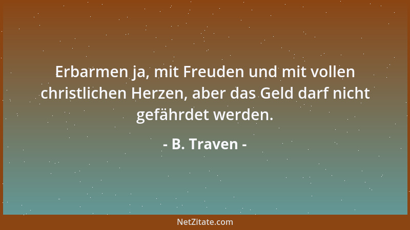 B. Traven - Erbarmen ja, mit Freuden und mit vollen christlichen Herzen, aber das Geld darf nicht gefährdet werden....
