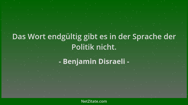 Benjamin Disraeli - Das Wort endgültig gibt es in der Sprache der Politik nicht....