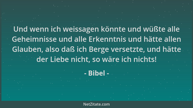 Bibel - Und wenn ich weissagen könnte und wüßte alle Geheimnisse und alle Erkenntnis und hätte allen Glauben, also daß ich...