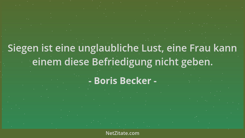 Boris Becker - Siegen ist eine unglaubliche Lust, eine Frau kann einem diese Befriedigung nicht geben....
