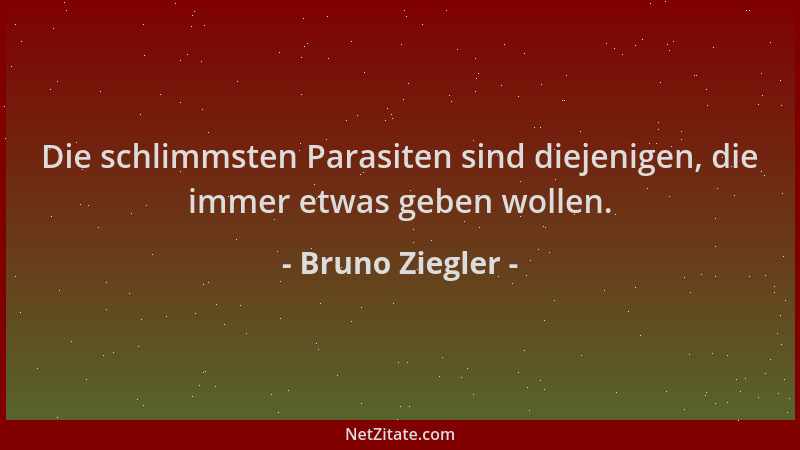 Bruno Ziegler - Die schlimmsten Parasiten sind diejenigen, die immer etwas geben wollen....