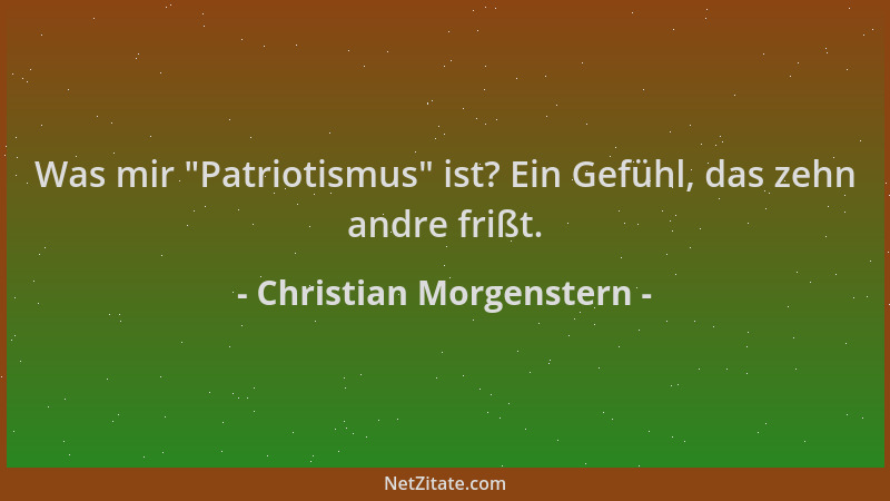 Christian Morgenstern - Was mir  "Patriotismus " ist? Ein Gefühl, das zehn andre frißt....
