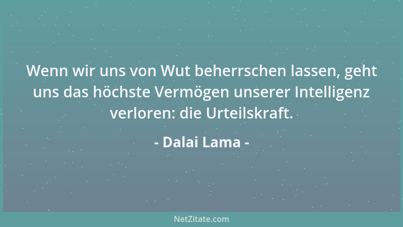 Dalai Lama - Wenn wir uns von Wut beherrschen lassen, geht uns das höchste Vermögen unserer Intelligenz verloren: die Urtei...