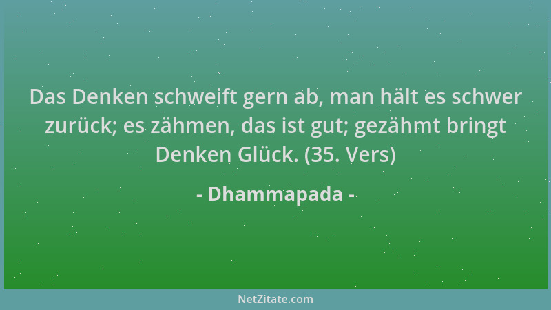 Dhammapada - Das Denken schweift gern ab, man hält es schwer zurück; es zähmen, das ist gut; gezähmt bringt Denken Glück. (...