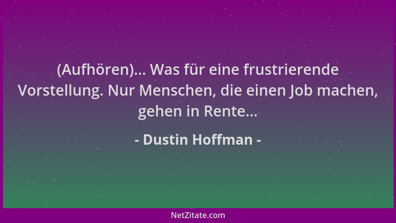 Dustin Hoffman - (Aufhören)... Was für eine frustrierende Vorstellung. Nur Menschen, die einen Job machen, gehen in Rente.....