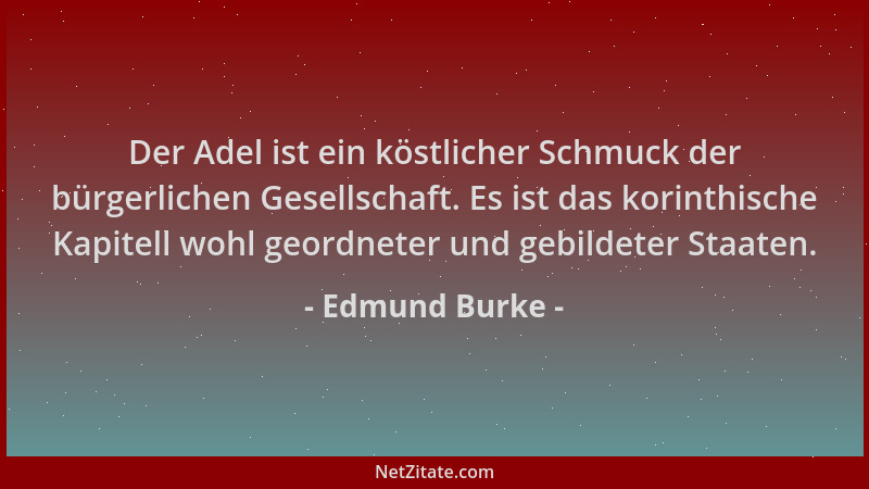 Edmund Burke - Der Adel ist ein köstlicher Schmuck der bürgerlichen Gesellschaft. Es ist das korinthische Kapitell wohl geo...