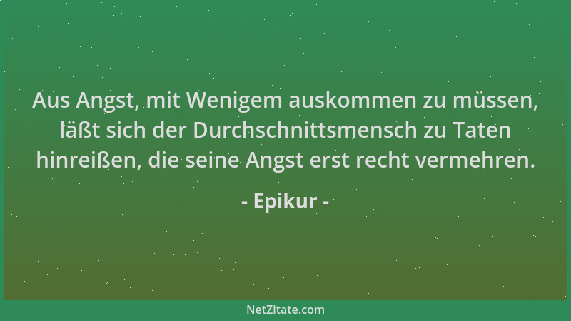 Epikur - Aus Angst, mit Wenigem auskommen zu müssen, läßt sich der Durchschnittsmensch zu Taten hinreißen, die seine Angst...