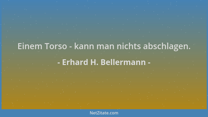 Erhard H. Bellermann - Einem Torso - kann man nichts abschlagen....