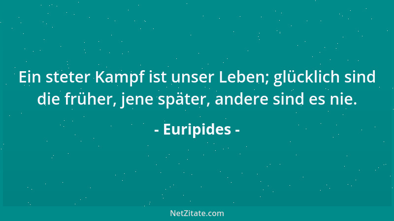Euripides - Ein steter Kampf ist unser Leben; glücklich sind die früher, jene später, andere sind es nie....