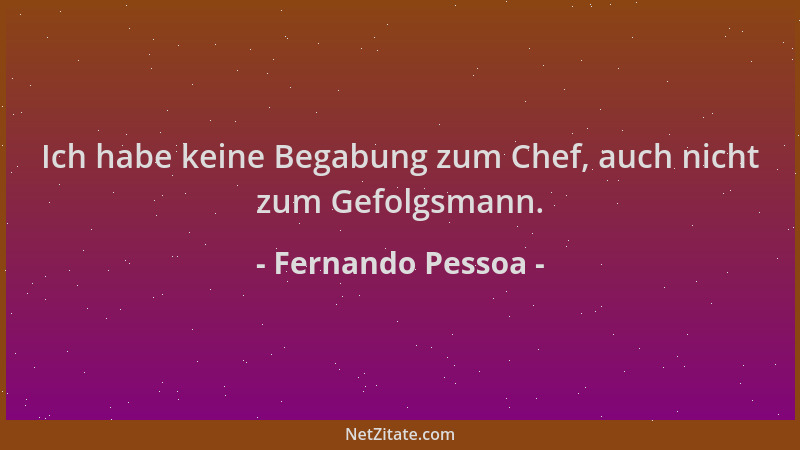 Fernando Pessoa - Ich habe keine Begabung zum Chef, auch nicht zum Gefolgsmann....
