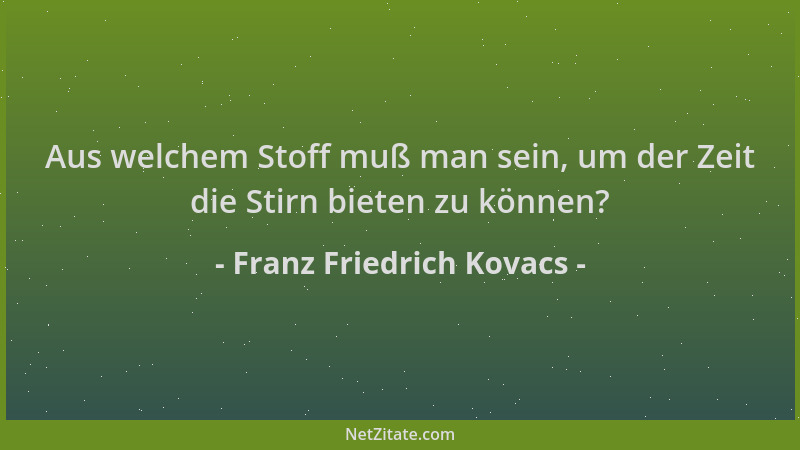 Franz Friedrich Kovacs - Aus welchem Stoff muß man sein, um der Zeit die Stirn bieten zu können?...