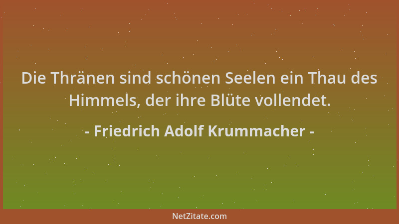 Friedrich Adolf Krummacher - Die Thränen sind schönen Seelen ein Thau des Himmels, der ihre Blüte vollendet....