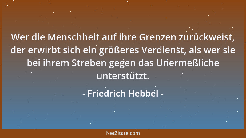 Friedrich Hebbel - Wer die Menschheit auf ihre Grenzen zurückweist, der erwirbt sich ein größeres Verdienst, als wer sie be...