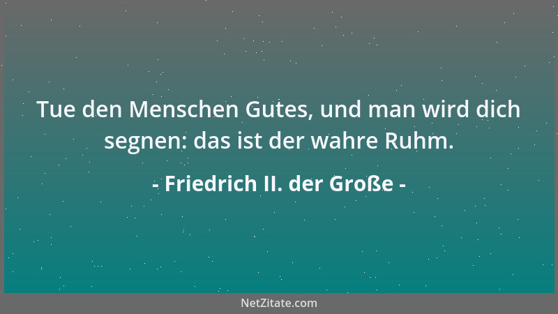 Friedrich II. der Große - Tue den Menschen Gutes, und man wird dich segnen: das ist der wahre Ruhm....