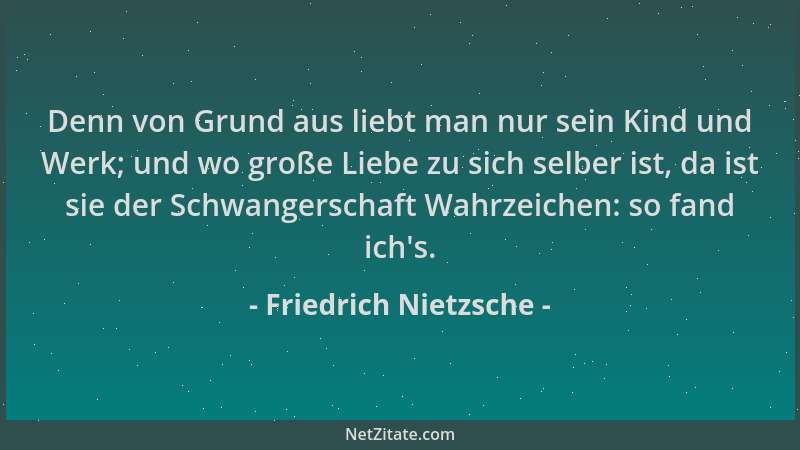 Friedrich Nietzsche - Denn von Grund aus liebt man nur sein Kind und Werk; und wo große Liebe zu sich selber ist, da ist si...