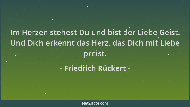 Friedrich Rückert - Im Herzen stehest Du und bist der Liebe Geist. Und Dich erkennt das Herz, das Dich mit Liebe preist....