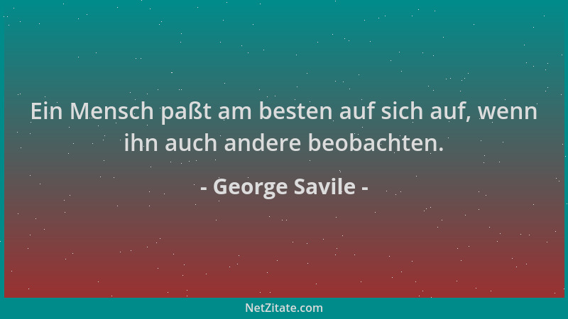 George Savile - Ein Mensch paßt am besten auf sich auf, wenn ihn auch andere beobachten....