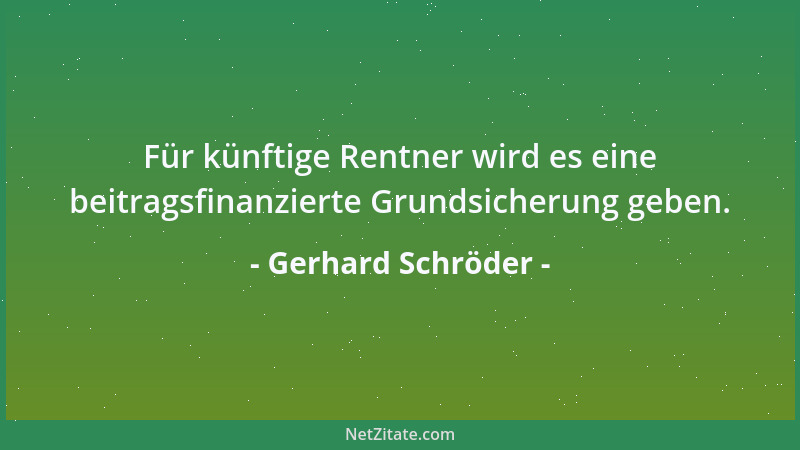 Gerhard Schröder - Für künftige Rentner wird es eine beitragsfinanzierte Grundsicherung geben....