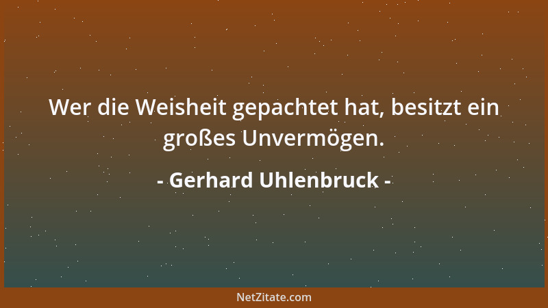 Gerhard Uhlenbruck - Wer die Weisheit gepachtet hat, besitzt ein großes Unvermögen....