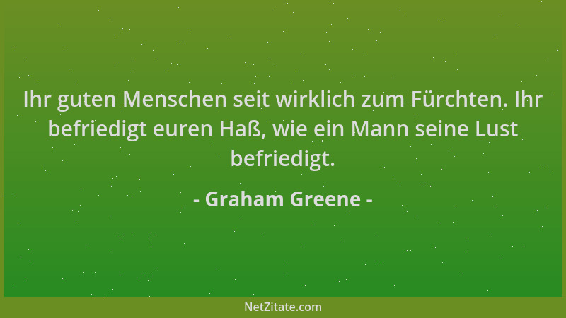 Graham Greene - Ihr guten Menschen seit wirklich zum Fürchten. Ihr befriedigt euren Haß, wie ein Mann seine Lust befriedigt...