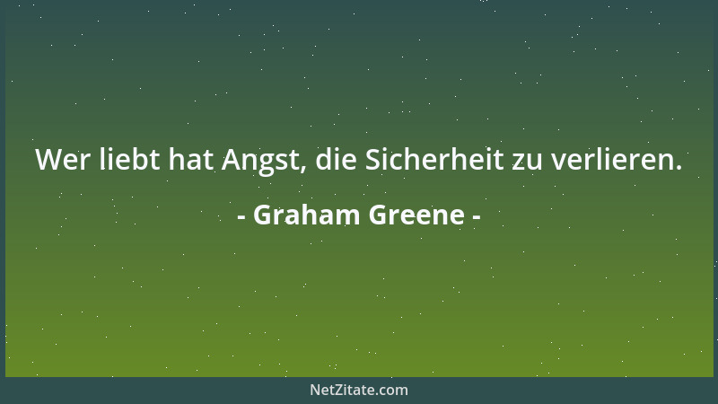 Graham Greene - Wer liebt hat Angst, die Sicherheit zu verlieren....