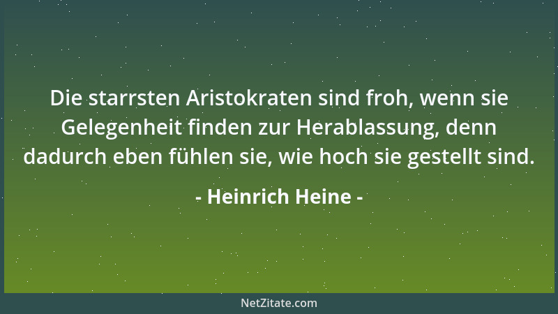 Heinrich Heine - Die starrsten Aristokraten sind froh, wenn sie Gelegenheit finden zur Herablassung, denn dadurch eben fühl...