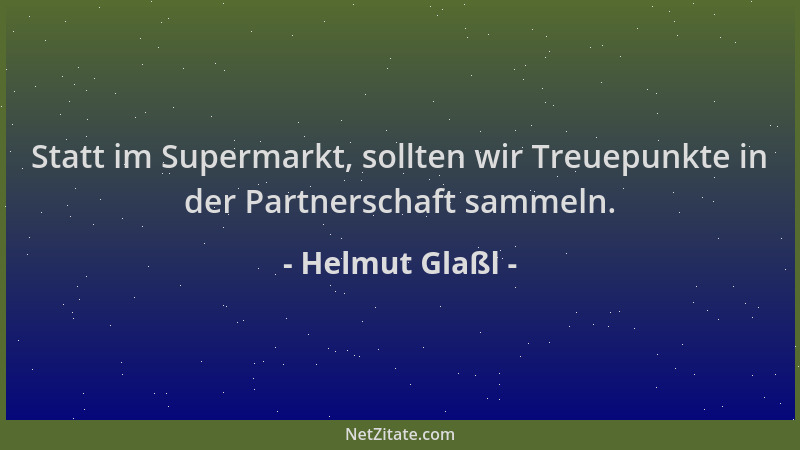 Helmut Glaßl - Statt im Supermarkt, sollten wir Treuepunkte in der Partnerschaft sammeln....