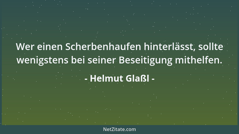 Helmut Glaßl - Wer einen Scherbenhaufen hinterlässt, sollte wenigstens bei seiner Beseitigung mithelfen....
