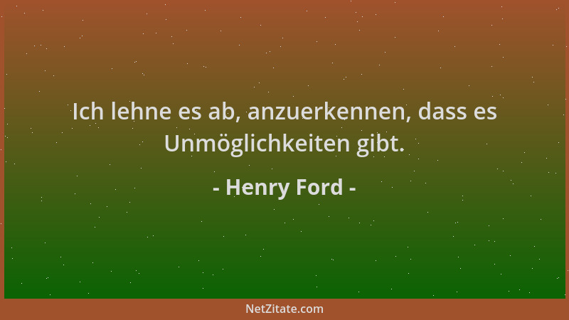 Henry Ford - Ich lehne es ab, anzuerkennen, dass es Unmöglichkeiten gibt....