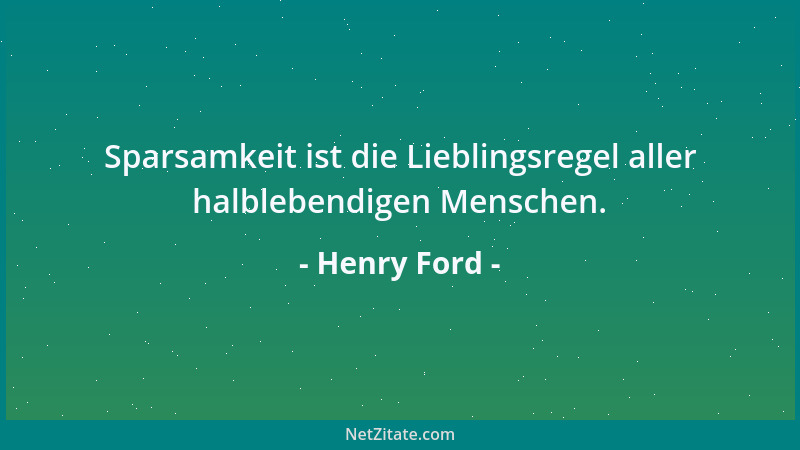 Henry Ford - Sparsamkeit ist die Lieblingsregel aller halblebendigen Menschen....