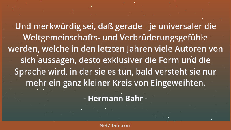 Hermann Bahr - Und merkwürdig sei, daß gerade - je universaler die Weltgemeinschafts- und Verbrüderungsgefühle werden, welc...