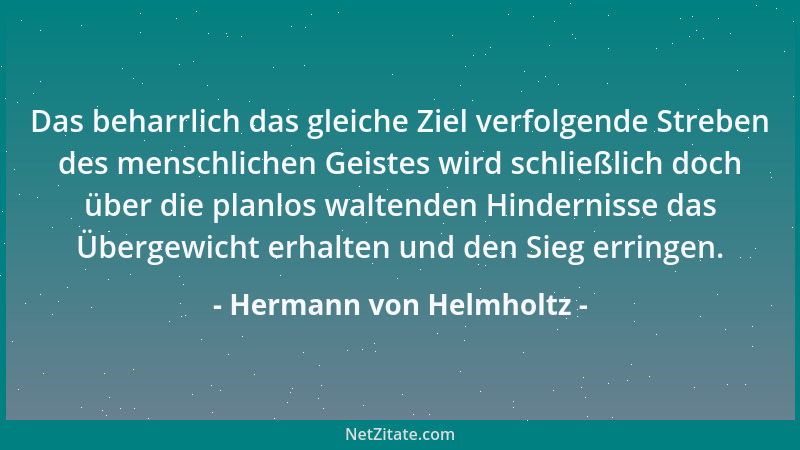 Hermann von Helmholtz - Das beharrlich das gleiche Ziel verfolgende Streben des menschlichen Geistes wird schließlich doch...