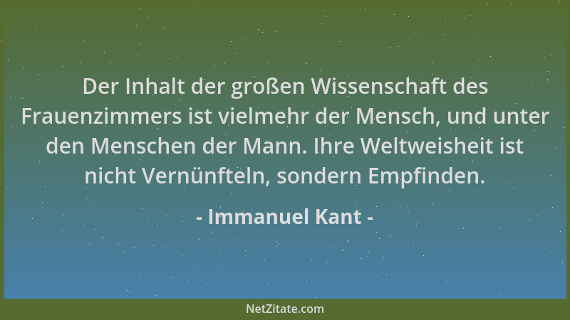 Immanuel Kant - Der Inhalt der großen Wissenschaft des Frauenzimmers ist vielmehr der Mensch, und unter den Menschen der Ma...