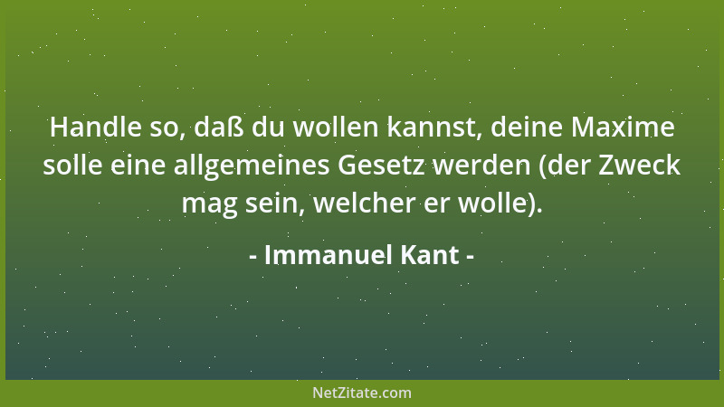 Immanuel Kant - Handle so, daß du wollen kannst, deine Maxime solle eine allgemeines Gesetz werden (der Zweck mag sein, wel...